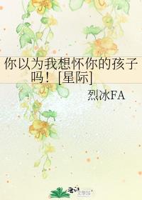 你以为我想怀你的孩子吗星际免费阅读